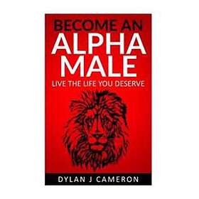 Alpha Male: How To Become More Confident, Successful, Attract Women And Live The Life You Deserve.