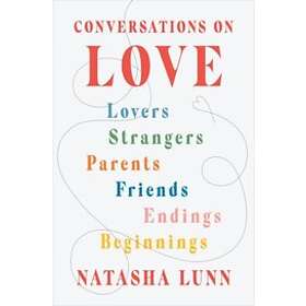 Conversations On Love: Lovers, Strangers, Parents, Friends, Endings, Beginnings