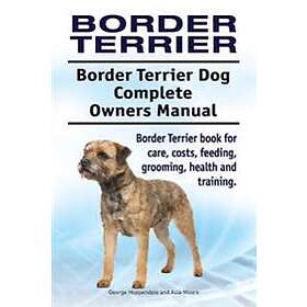 Border Terrier. Border Terrier Dog Complete Owners Manual. Border Terrier Book For Care, Costs, Feeding, Grooming, Health And Training.