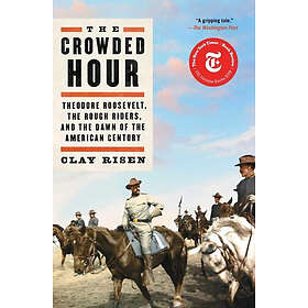 The Crowded Hour: Theodore Roosevelt, The Rough Riders, And The Dawn Of The American Century