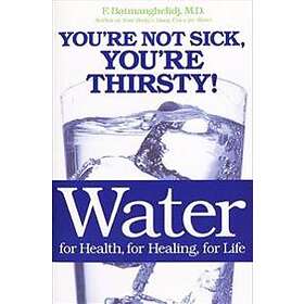 Water: For Health, For Healing, For Life: You're Not Sick, You're Thirsty!