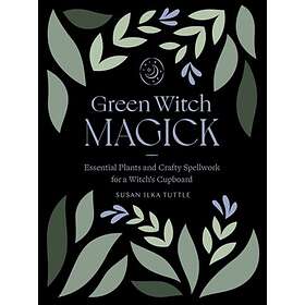 Green Witch Magick: Essential Plants And Crafty Spellwork For A Witch's Cupboard