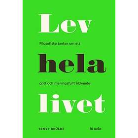 Lev Hela Livet : Filosofiska Tankar Om Ett Gott Och Meningsfullt Åldrande