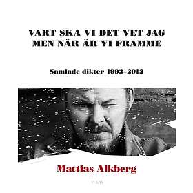 Vart Ska Vi Det Vet Jag Men När Är Framme: Samlade Dikter 1992-2012