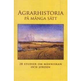 Agrarhistoria På Många Sätt : 28 Studier Om Människan Och Jorden