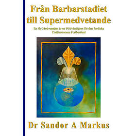 Från Barbarstadiet Till Supermedvetande : En Ny Medvetenhet Är Nödvändighet För Den Jordiska Civilisationens Fortbestånd