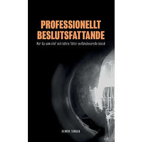 Professionellt Beslutsfattande : Hur Du Som Chef Och Ledare Fattar Evidensbaserade Beslut