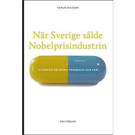 När Sverige Sålde Nobelprisindustrin : Historien Om Astra, Pharmacia Och Kabi
