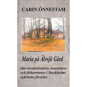 Maria På Älvsjö Gård : Om Revolutionärer, Konstnärer Och Friherrinnor I Stockholms Sydvästra Förorter