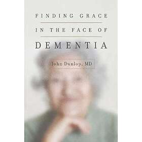 Finding Grace in the Face of Dementia av John MD Dunlop