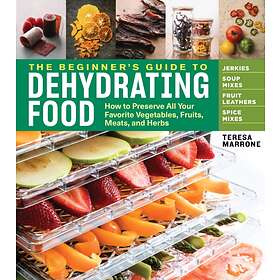 Teresa Marrone Beginner's Guide to Dehydrating Food: How Preserve all Your Favor