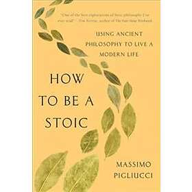 How to Be a Stoic: Using Ancient Philosophy to Live a Modern Life