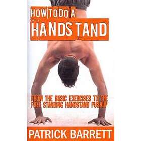 How To Do A Handstand: From The Basic Exercises To The Free Standing Handstand P