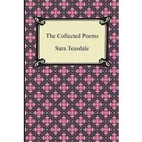 The Collected Poems of Sara Teasdale (Sonnets to Duse and Other Poems, Helen of Troy and Other Poems, Rivers to the Sea, Love Songs, and Fla