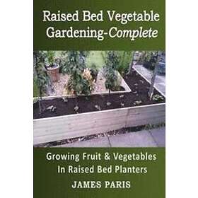 Raised Bed Vegetable Gardening Complete: Growing Fruit & Vegetables In Raised Bed Planters