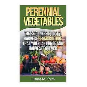 Perennial Vegetables: Organic Gardening: The Beginners Guide to Harvest Permaculture That You Plant Once and Harvest Forever