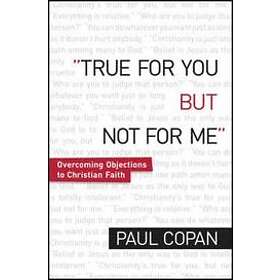 Paul Copan: True for You, But Not Me Overcoming Objections to Christian Faith