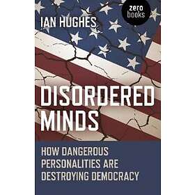 Ian Hughes: Disordered Minds How Dangerous Personalities Are Destroying Democrac