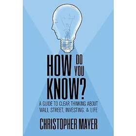 Christopher Mayer: How Do You Know? A Guide to Clear Thinking About Wall Street, Investing, and Life