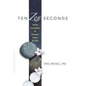 Eric Maisel: Ten Zen Seconds: Twelve Incantations for Purpose, Power and Calm