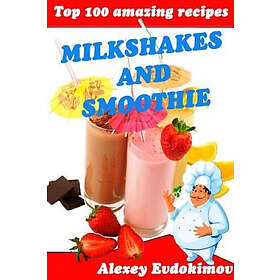Alexey Evdokimov: Top 100 Amazing Recipes Milkshakes and Smoothie
