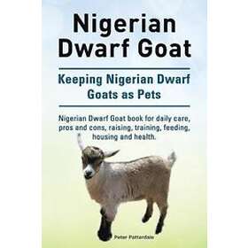 Peter Patterdale: Nigerian Dwarf Goat. Keeping Goats as Pets. Goat book for daily care, pros and cons, raising, training, feeding, housing h