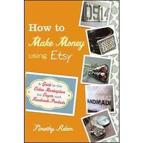 T Adam: How to Make Money Using Etsy A Guide the Onlie Marketplace for Crafts and Handmade Products