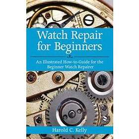 Harold C Kelly: Watch Repair for Beginners