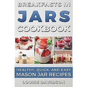 Louise Davidson: Breakfasts in Jars Cookbook: Healthy, Quick and Easy Mason Jar Recipes