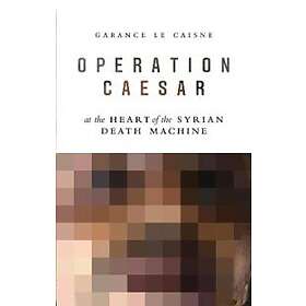 G Le Caisne: Operation Caesar At the Heart of Syrian Death Machine