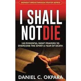 Daniel C Okpara: I Shall Not Die: 120 Powerful Night Prayers to Overcome the Spirit and Fear of Death