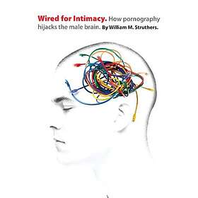 William M Struthers: Wired for Intimacy How Pornography Hijacks the Male Brain