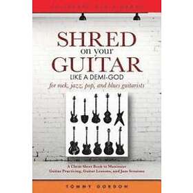 Tommy Gordon: Shred on Your Guitar Like a Demi-God: A Cheat Sheet Book to Maximize Practicing, Lessons, and Jam Sessions for rock, jazz, pop