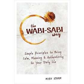 Mike Sturm: The Wabi-Sabi Way: Simple Principles to Bring Calm, Meaning & Authenticity Your Daily Life