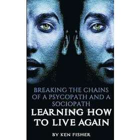 Ken Fisher: Breaking The Chains Of A Psycopath And Sociopath: Learning How to Live Again