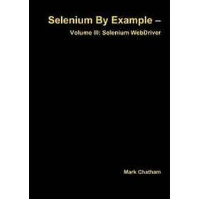 Mark Chatham: Selenium by Example Volume III: Webdriver