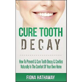 Fiona Hathaway: Cure Tooth Decay: How to Prevent & Decay Cavities Naturally in t