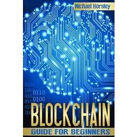 Michael Horsley: Blockchain: The Complete Guide For Beginners (Bitcoin, Cryptocurrency, Ethereum, Smart Contracts, Mining And All That You W