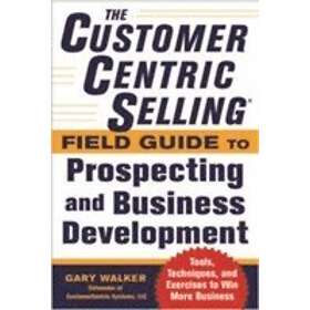 Gary Walker: The CustomerCentric Selling Field Guide to Prospecting and Business Development: Techniques, Tools, Exercises Win More