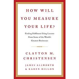 Clayton Christensen, James Allworth, Karen Dillon: How Will You Measure Your Life?