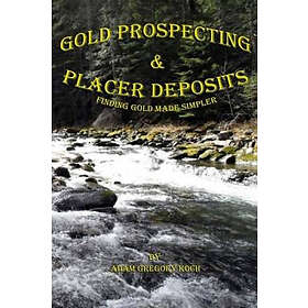 Adam Gregory Koch: Gold Prospecting & Placer Deposits: Finding Made Simpler