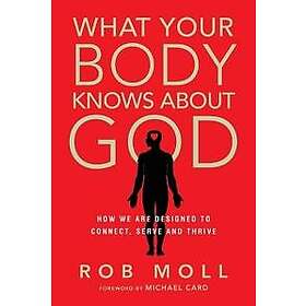 What Your Body Knows About God – How We Are Designed to Connect, Serve and Thriv