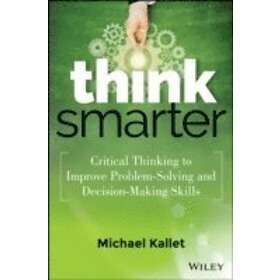 M Kallet: Think Smarter Critical Thinking to Improve Problem-Solving and Decisio