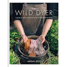 Abigail Booth: The Wild Dyer: A guide to natural dyes &; the art of patchwork st