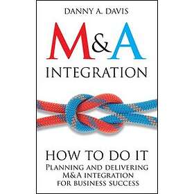 DA Davis: M&;A Integration How To Do It. Planning and Delivering for Business Success