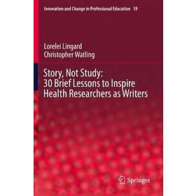 Lorelei Lingard, Christopher Watling: Story, Not Study: 30 Brief Lessons to Inspire Health Researchers as Writers