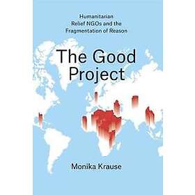 Monika Krause: The Good Project Humanitarian Relief NGOs and the Fragmentation of Reason
