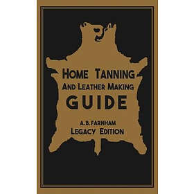 Albert B Farnham: Home Tanning And Leather Making Guide (Legacy Edition)