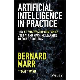 B Marr: Artificial Intelligence in Practice How 50 Successful Companies Used AI and Machine Learning to Solve Problems