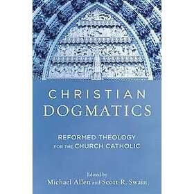 Michael Allen, Scott R Swain: Christian Dogmatics Reformed Theology for the Chur